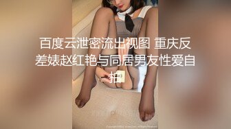 百度云泄密流出视图 重庆反差婊赵红艳与同居男友性爱自拍