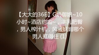 【大大的36E】G奶御姐~10小时~酒店约啪~，丰乳肥臀，男人榨汁机，风骚妩媚哪个男人扛得住 (1)