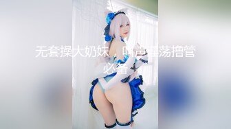 无套操大奶妹，叫声淫荡撸管必备