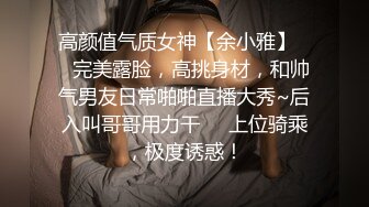 高颜值气质女神【余小雅】❤️完美露脸，高挑身材，和帅气男友日常啪啪直播大秀~后入叫哥哥用力干❤️上位骑乘，极度诱惑！