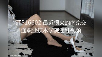 STP16602 最近很火的南京交通职业技术学院迷奸视频