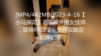 [MP4/442MB]2023-4-16【小马探花】酒店操外围女技师，舔背69口交，张开双腿迎接操的爽