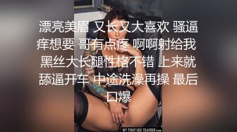 漂亮美眉 又长又大喜欢 骚逼痒想要 哥有点疼 啊啊射给我 黑丝大长腿性格不错 上来就舔逼开车 中途洗澡再操 最后口爆