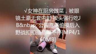 ❤️√女神在厨房做菜，被眼镜土豪无套内射 按头强行吃JB&nbsp; 公园露逼偷摸后入野战扣扣插插叫不停[MP4/160MB]