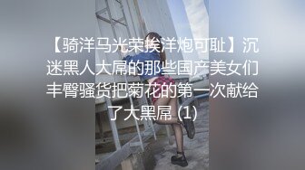 【骑洋马光荣挨洋炮可耻】沉迷黑人大屌的那些国产美女们丰臀骚货把菊花的第一次献给了大黑屌 (1)