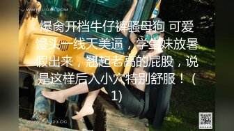 爆肏开档牛仔裤骚母狗 可爱馒头一线天美逼，学生妹放暑假出来，翘起老高的屁股，说是这样后入小穴特别舒服！ (1)