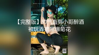 【完整版】帅气直男小哥醉酒被玩弄撸屌爆菊花