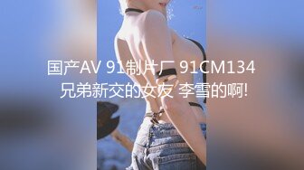 国产AV 91制片厂 91CM134 兄弟新交的女友 李雪的啊!