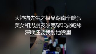 大神猫先生之极品湖南学院派美女和男朋友吵完架非要跪舔深喉还要我射她嘴里