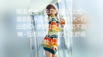 骚逼老婆，先口再主动上位~喜欢我从后面拍打她的大~打出血印~她更上头都感觉不到痛~反而摇得更给力~太舒服啦！！