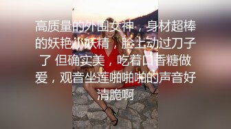 高质量的外围女神，身材超棒的妖艳小妖精，脸上动过刀子了 但确实美，吃着口香糖做爱，观音坐莲啪啪啪的声音好清脆啊