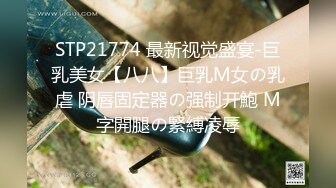 STP21774 最新视觉盛宴-巨乳美女【八八】巨乳M女の乳虐 阴唇固定器の强制开鮑 M字開腿の緊縛凌辱