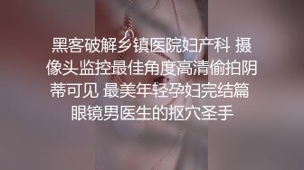 黑客破解乡镇医院妇产科 摄像头监控最佳角度高清偷拍阴蒂可见 最美年轻孕妇完结篇 眼镜男医生的抠穴圣手