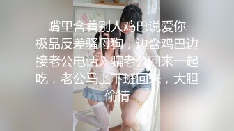 ✿嘴里含着别人鸡巴说爱你✿极品反差骚母狗，边含鸡巴边接老公电话，骗老公回来一起吃，老公马上下班回来，大胆偷情