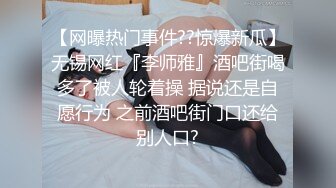 【网曝热门事件??惊爆新瓜】无锡网红『李师雅』酒吧街喝多了被人轮着操 据说还是自愿行为 之前酒吧街门口还给别人口?