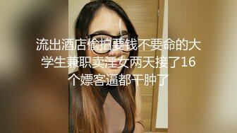 流出酒店偷拍要钱不要命的大学生兼职卖淫女两天接了16个嫖客逼都干肿了