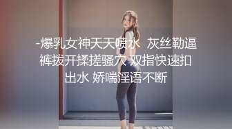 -爆乳女神天天喷水  灰丝勒逼裤拨开揉搓骚穴 双指快速扣出水 娇喘淫语不断