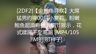 [2DF2]【金三角寻欢】大屌猛男约操00后小萝莉，粉嫩鲍鱼超清晰插入细节展示，花式蹂躏干至高潮 [MP4/105MB][BT种子]