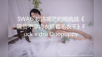 SWAG 夜店喝茫约炮挑战《骚货不穿内衣抓着毛衣干》Fuck a dru Ouopuppy