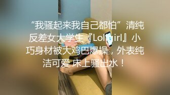 “我骚起来我自己都怕”清纯反差女大学生『Loligirl』小巧身材被大鸡巴爆操，外表纯洁可爱 床上骚出水！