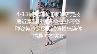 4-13最新流出连锁酒店竞技房近景猫眼高清偷拍 小哥各种姿势草翻极品颜值性感连体情趣内衣美女