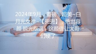 2024年9月，重磅！超美~白月光女神~【兜兜】，绝世容颜 脱光抠逼，这颜值让大哥们硬了