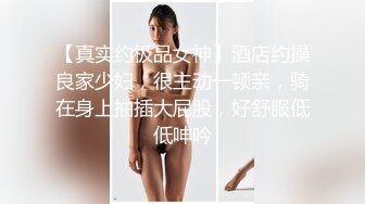 【真实约极品女神】酒店约操良家少妇，很主动一顿亲，骑在身上抽插大屁股，好舒服低低呻吟