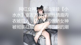 ❤️网红女神❤️潮喷淫娃〖小水水〗室友喜欢穿黑丝情趣内衣被后入，生活中的傲娇女神被彻底征服，被大鸡巴操的潮喷