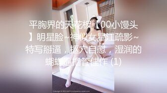 平胸界的天花板【00小馒头】明星脸~神似女星江疏影~特写掰逼，抠穴自慰，湿润的蝴蝶逼撸管佳作 (1)