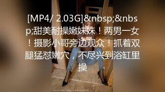 [MP4/ 2.03G]&nbsp;&nbsp;甜美耐操嫩妹妹！两男一女！摄影小哥旁边观众！抓着双腿猛怼嫩穴，不尽兴到浴缸里操