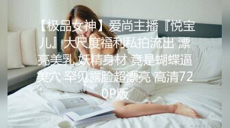 【极品女神】爱尚主播『悦宝儿』大尺度福利私拍流出 漂亮美乳 妖精身材 竟是蝴蝶逼美穴 罕见露脸超漂亮 高清720P版