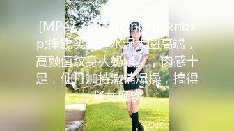 [MP4/ 368M]&nbsp;&nbsp;挣钱买奥迪水泥大圈高端，高颜值纹身大奶骚女，肉感十足，仙丹加持激情爆操，搞得骚女瘫软