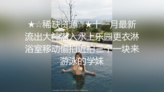 ★☆稀缺资源☆★十一月最新流出大神潜入水上乐园更衣淋浴室移动偷拍近拍三个一块来游泳的学妹