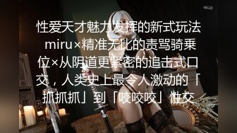 性爱天才魅力发挥的新式玩法 miru×精准无比的责骂骑乗位×从阴道更紧密的追击式口交，人类史上最令人激动的「抓抓抓」到「咬咬咬」性交