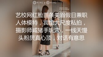 艺校网红脸苗条美眉假日兼职人体模特，宾馆大尺度私拍，摄影师咸猪手玩穴，一线天馒头粉屄真心顶，对话有意思