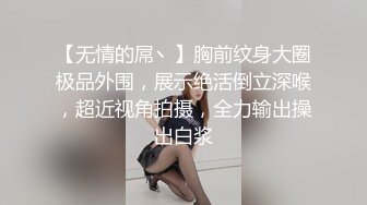 【无情的屌丶】胸前纹身大圈极品外围，展示绝活倒立深喉，超近视角拍摄，全力输出操出白浆