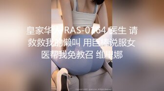 皇家华人 RAS-0164 医生 请救救我的懒叫 用巨棒说服女医帮我免教召 维里娜