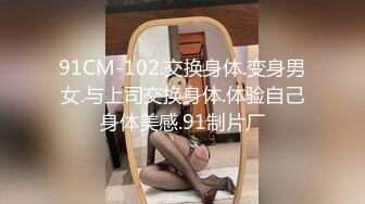 91CM-102.交换身体.变身男女.与上司交换身体.体验自己身体美感.91制片厂