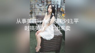 从事美容行业的韵味少妇,平时搞美容晚上出来卖