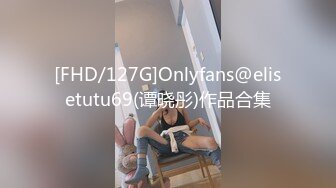 [FHD/127G]Onlyfans@elisetutu69(谭晓彤)作品合集