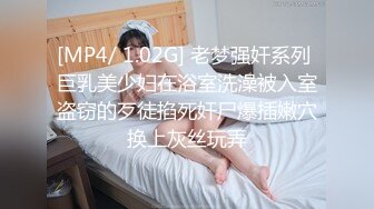 [MP4/ 1.02G] 老梦强奸系列 巨乳美少妇在浴室洗澡被入室盗窃的歹徒掐死奸尸爆插嫩穴换上灰丝玩弄