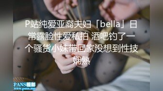 P站纯爱亚裔夫妇「bella」日常露脸性爱私拍 酒吧钓了一个骚货小妹带回家没想到性技娴熟