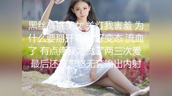 黑丝高挑美女 关灯我害羞 为什么要掰开看啊 好变态 流血了 有点疼我才做了两三次爱 最后还被忽悠无套输出内射