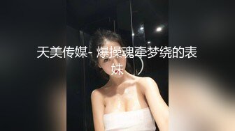 天美传媒- 爆操魂牵梦绕的表妹