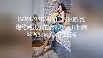 [MP4/948M]11/19最新 约炮约到儿子的老师极骚开档黑丝激怼蜜穴VIP1196