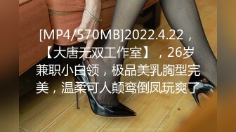 [MP4/570MB]2022.4.22，【大唐无双工作室】，26岁兼职小白领，极品美乳胸型完美，温柔可人颠鸾倒凤玩爽了