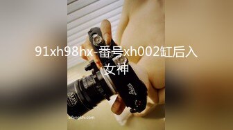 91xh98hx-番号xh002缸后入女神