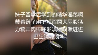 妹子留学后学到的精华淫荡啊戴着链子用挺翘浑圆大屁股猛力套弄肉棒啪啪噗嗤噗嗤进进出出销魂浪叫