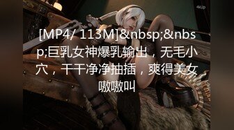 [MP4/ 113M]&nbsp;&nbsp;巨乳女神爆乳输出，无毛小穴，干干净净抽插，爽得美女嗷嗷叫