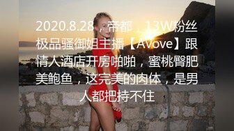 2020.8.28，帝都，13W粉丝极品骚御姐主播【Avove】跟情人酒店开房啪啪，蜜桃臀肥美鲍鱼，这完美的肉体，是男人都把持不住